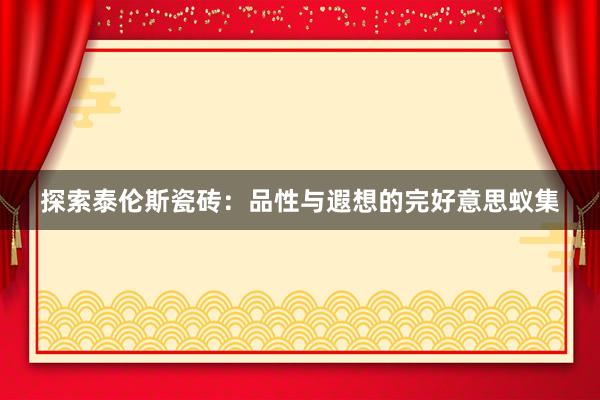 探索泰伦斯瓷砖：品性与遐想的完好意思蚁集