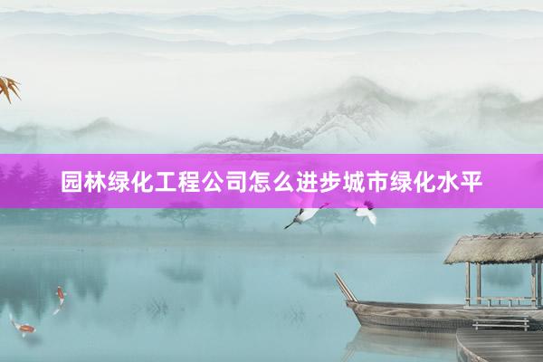 园林绿化工程公司怎么进步城市绿化水平