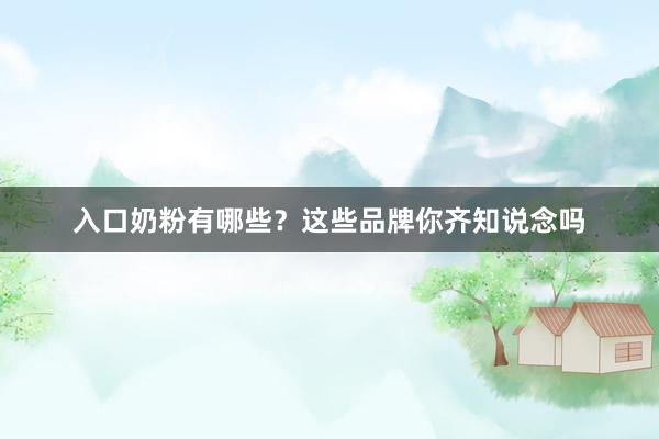入口奶粉有哪些？这些品牌你齐知说念吗