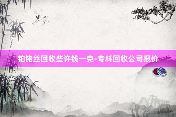 铂铑丝回收些许钱一克-专科回收公司报价