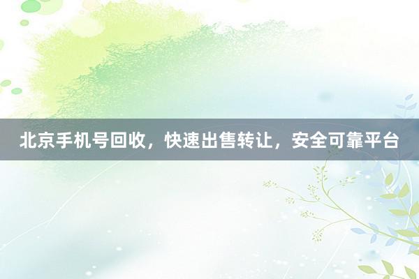 北京手机号回收，快速出售转让，安全可靠平台