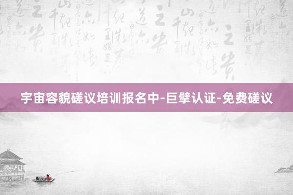 宇宙容貌磋议培训报名中-巨擘认证-免费磋议