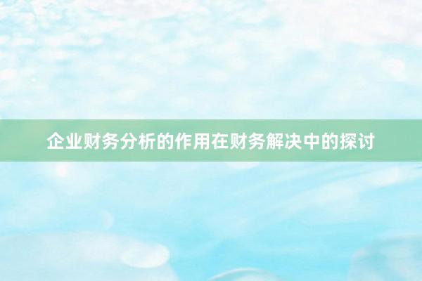 企业财务分析的作用在财务解决中的探讨