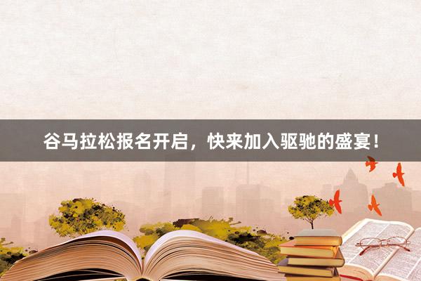谷马拉松报名开启，快来加入驱驰的盛宴！