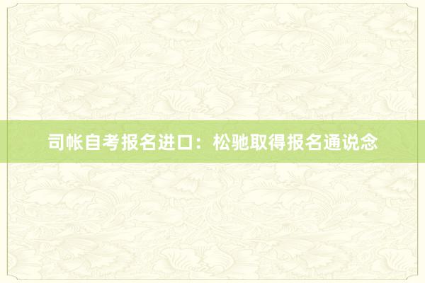 司帐自考报名进口：松驰取得报名通说念