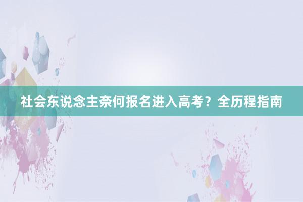社会东说念主奈何报名进入高考？全历程指南