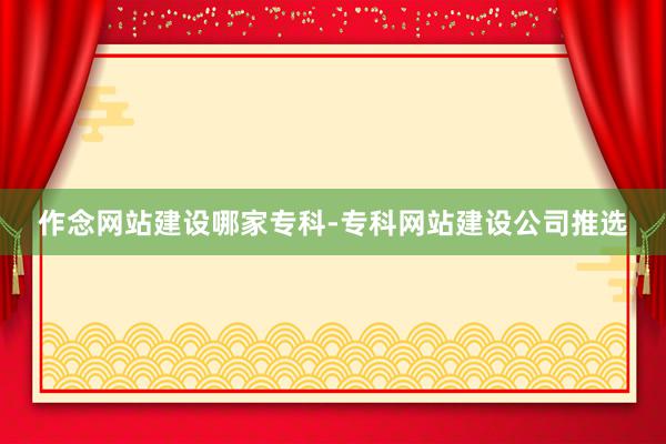作念网站建设哪家专科-专科网站建设公司推选