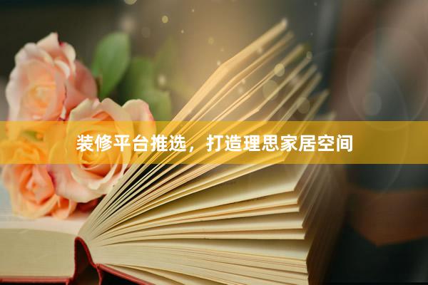 装修平台推选，打造理思家居空间
