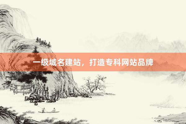 一级域名建站，打造专科网站品牌