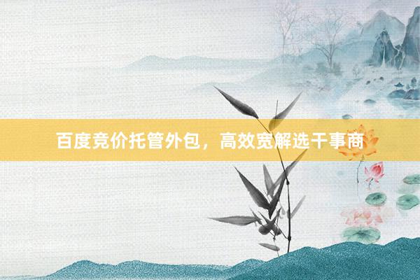 百度竞价托管外包，高效宽解选干事商