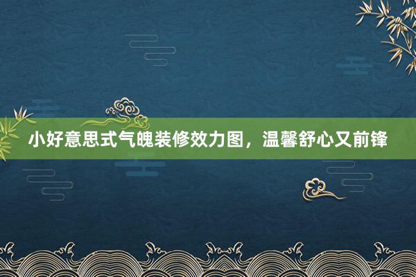 小好意思式气魄装修效力图，温馨舒心又前锋