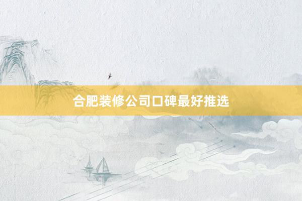合肥装修公司口碑最好推选