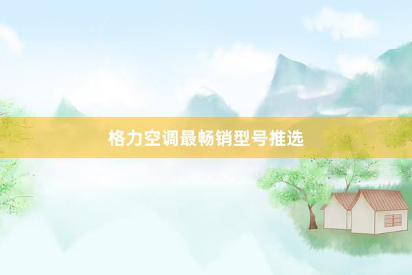 格力空调最畅销型号推选