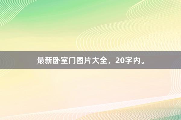 最新卧室门图片大全，20字内。