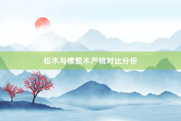 松木与橡胶木产物对比分析