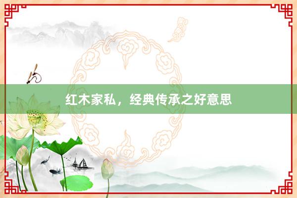 红木家私，经典传承之好意思