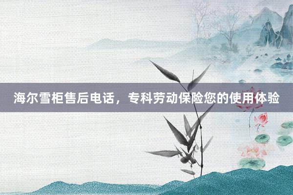 海尔雪柜售后电话，专科劳动保险您的使用体验