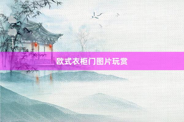 欧式衣柜门图片玩赏