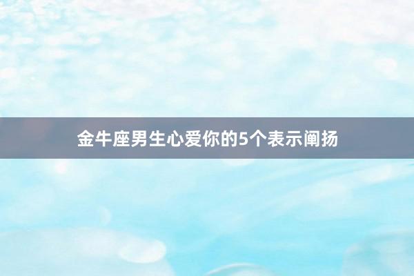 金牛座男生心爱你的5个表示阐扬