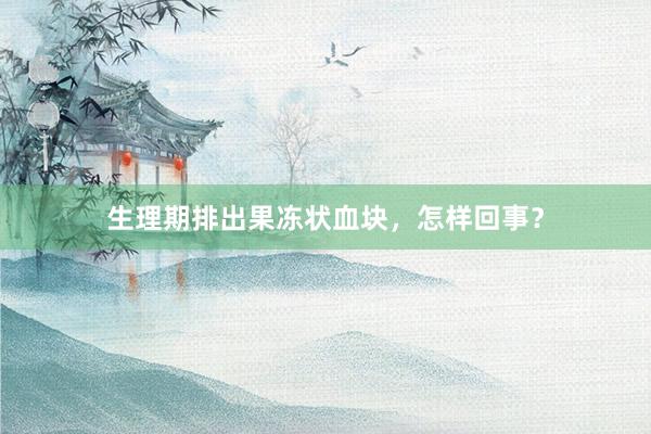 生理期排出果冻状血块，怎样回事？