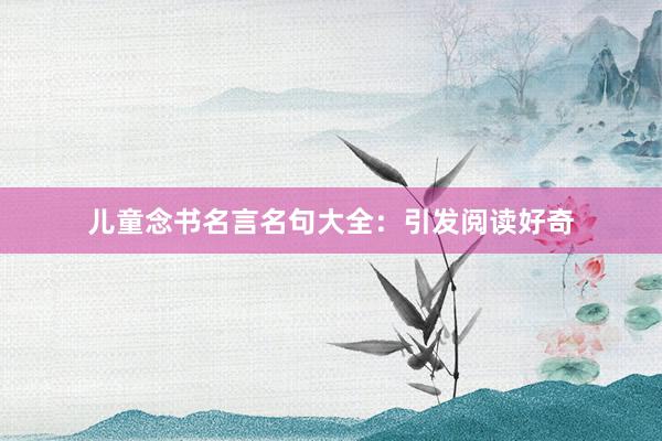 儿童念书名言名句大全：引发阅读好奇