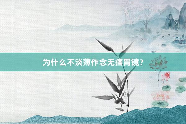 为什么不淡薄作念无痛胃镜？