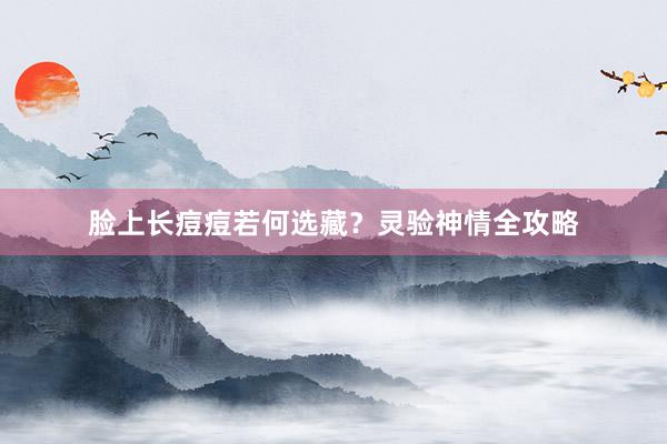 脸上长痘痘若何选藏？灵验神情全攻略
